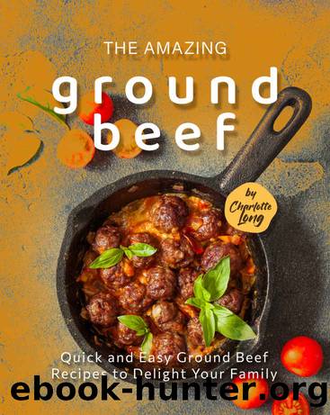 The Amazing Ground Beef Cookbook: Quick and Easy Ground Beef Recipes to Delight Your Family by Long Charlotte