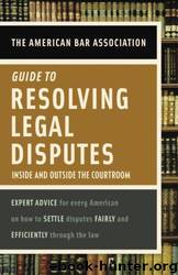 The American Bar Association Guide to Resolving Legal Disputes: Inside and Outside the Courtroom by American Bar Association