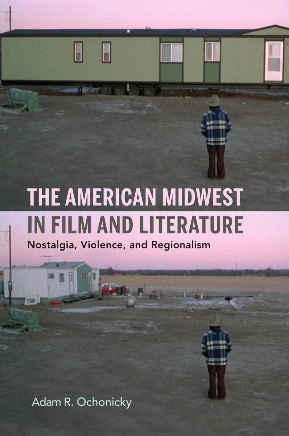 The American Midwest in Film and Literature: Nostalgia, Violence, and Regionalism by Adam R. Ochonicky