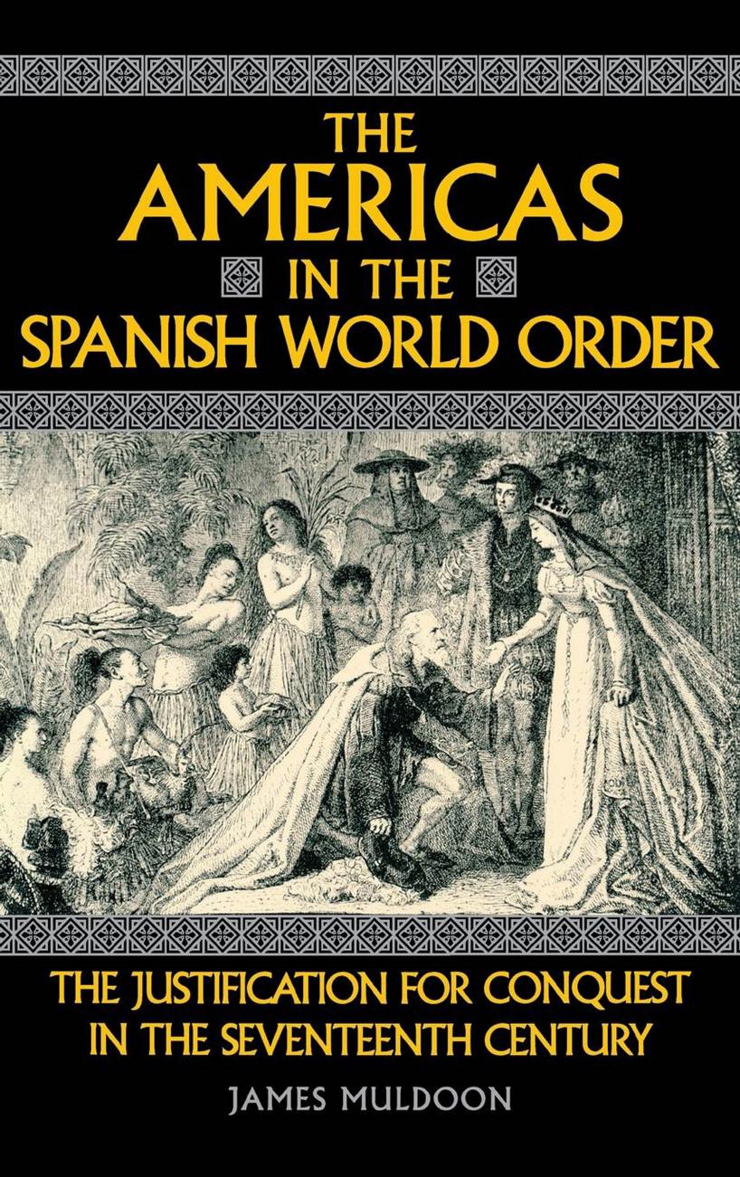 The Americas in the Spanish World Order: The Justification for Conquest in the Seventeenth Century by By James Muldoon
