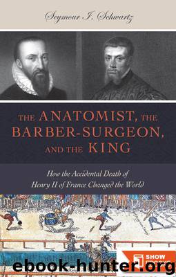 The Anatomist, the Barber-Surgeon, and the King: How the Accidental Death of Henry II of France Changed the World by Seymour I. Schwartz