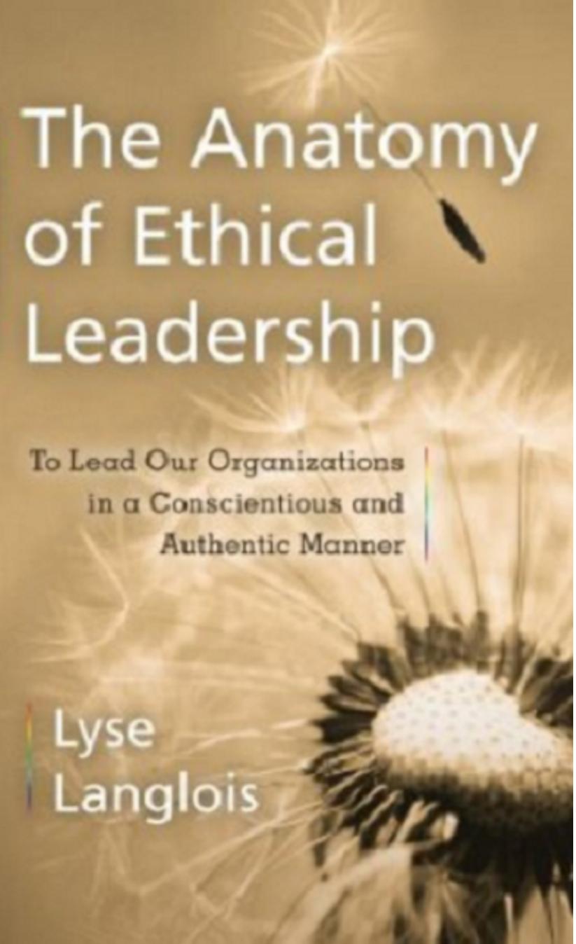 The Anatomy of Ethical Leadership: To Lead Our Organizatioins in a Conscientious and Authentic Manner by Lyse Langlois
