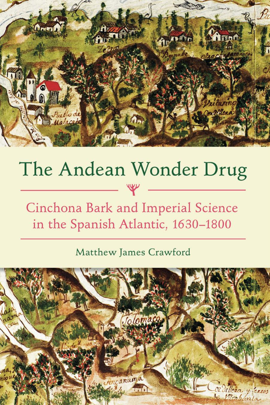 The Andean Wonder Drug : Cinchona Bark and Imperial Science in the Spanish Atlantic, 1630-1800 by Matthew James Crawford