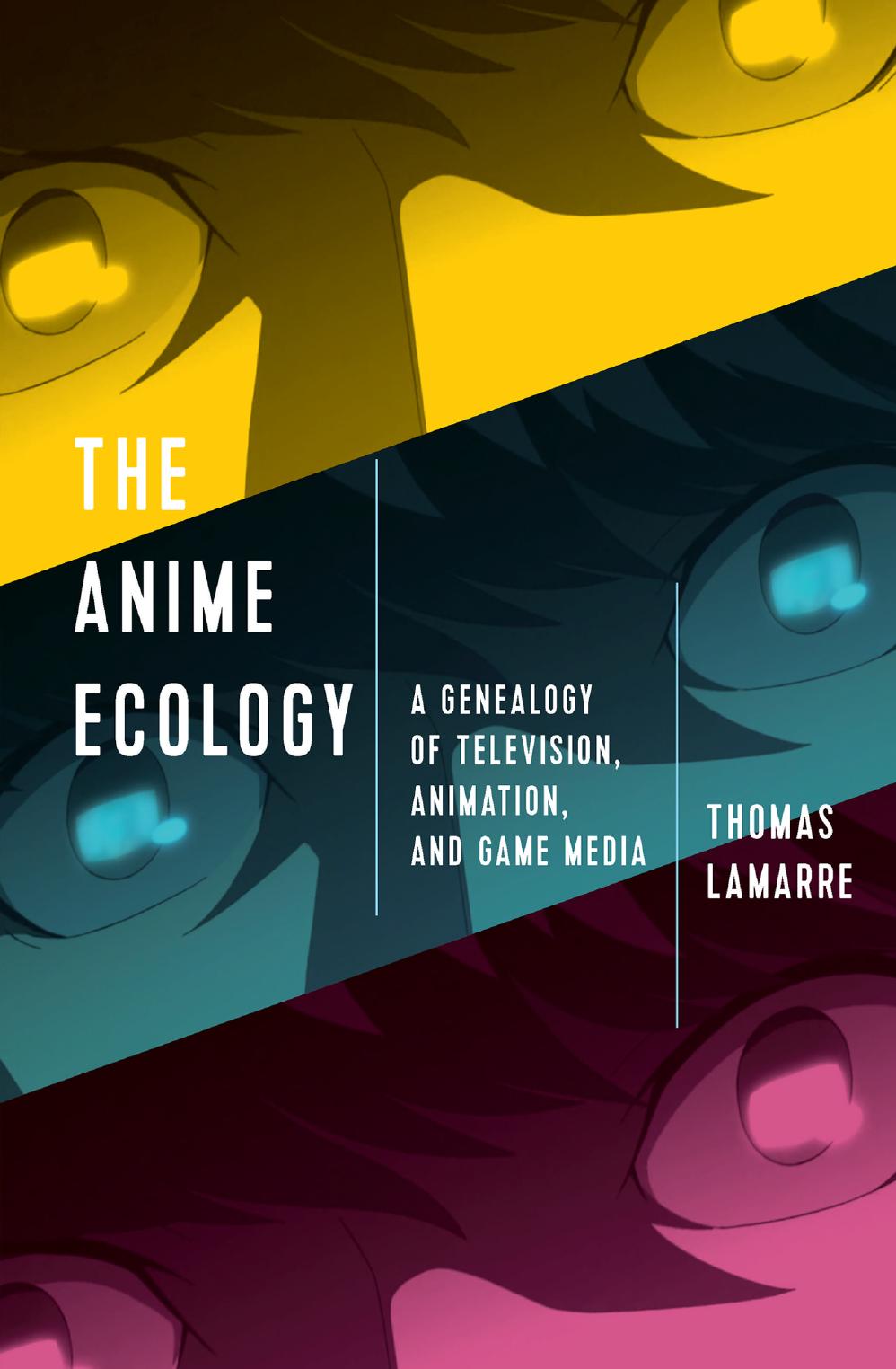The Anime Ecology: A Genealogy of Television, Animation, and Game Media by Thomas Lamarre