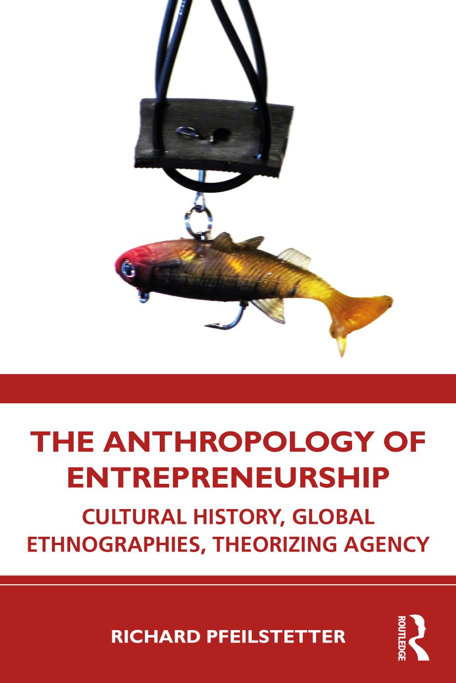 The Anthropology of Entrepreneurship: Cultural History, Global Ethnographies, Theorizing Agency by Richard Pfeilstetter