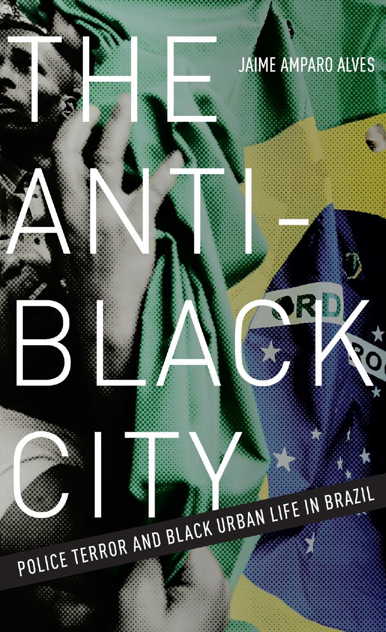 The Anti-Black City: Police Terror and Black Urban Life in Brazil by Jaime Amparo Alves