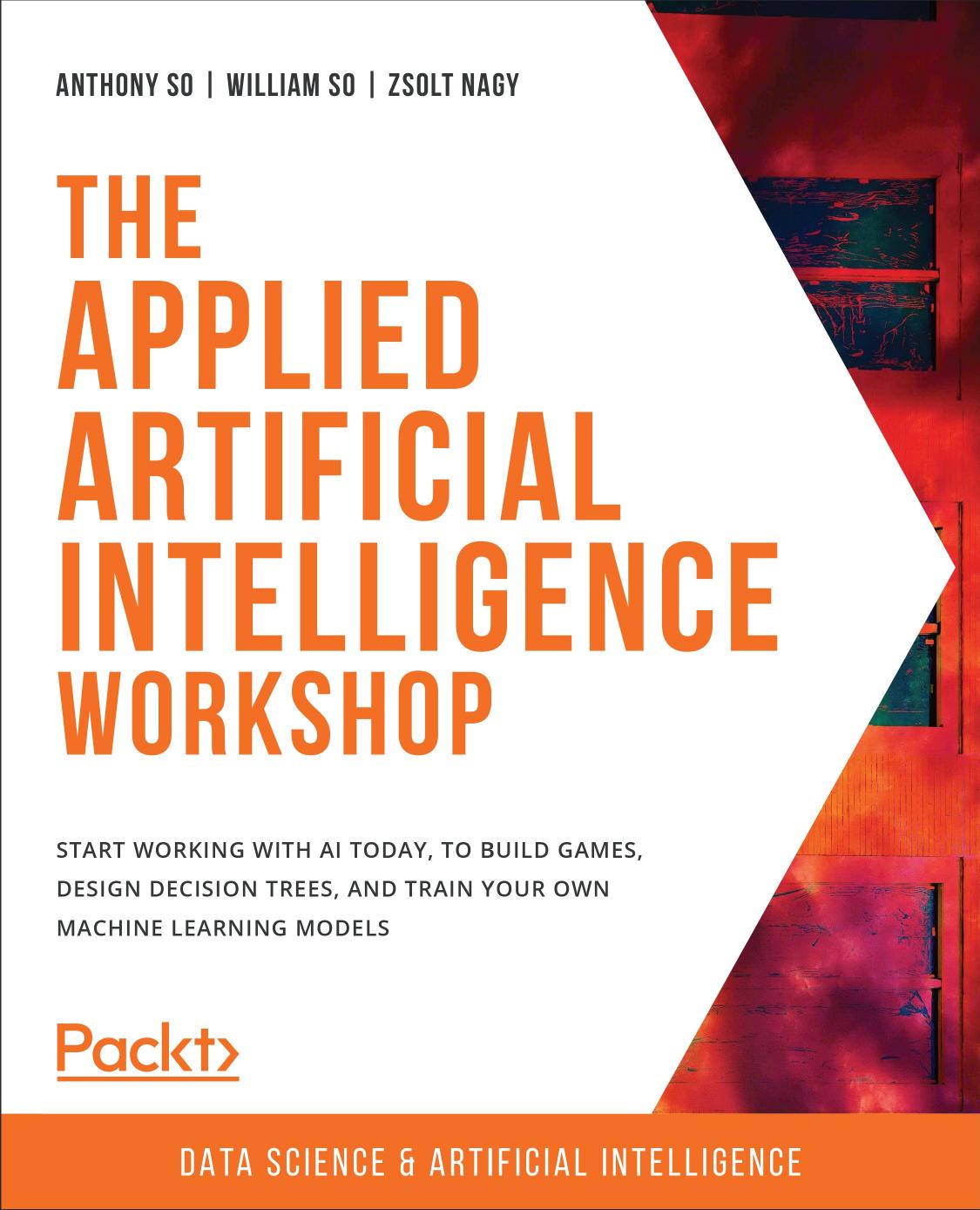 The Applied Artificial Intelligence Workshop: Start working with AI today, to build games, design decision trees, and train your own machine learning models by Anthony So William So Zsolt Nagy