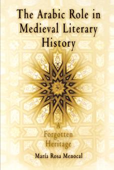 The Arabic Role in Medieval Literary History: A Forgotten Heritage by By Maria Rosa Menocal