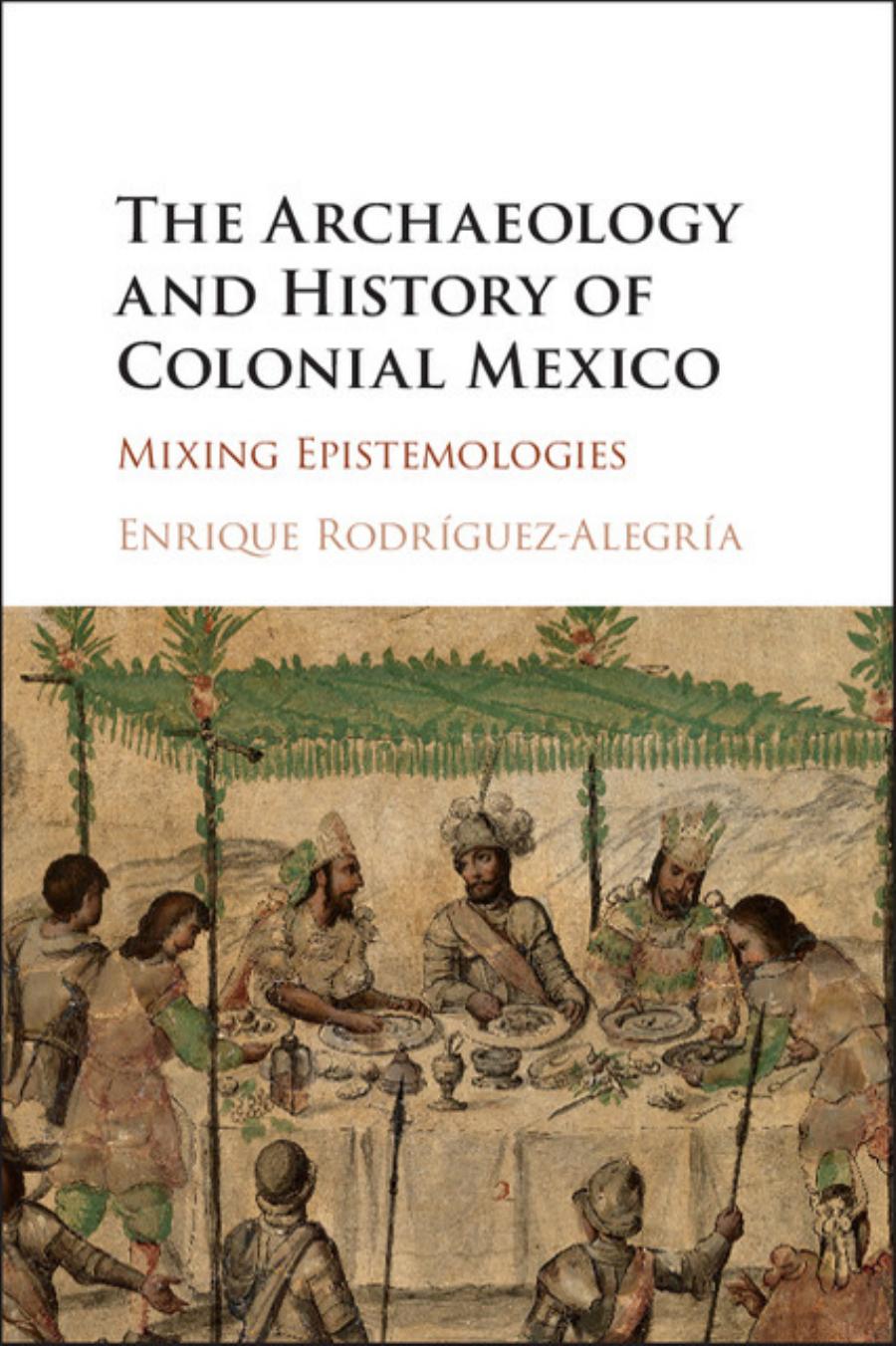 The Archaeology and History of Colonial Mexico: Mixing Epistemologies by Enrique Rodríguez-Alegría