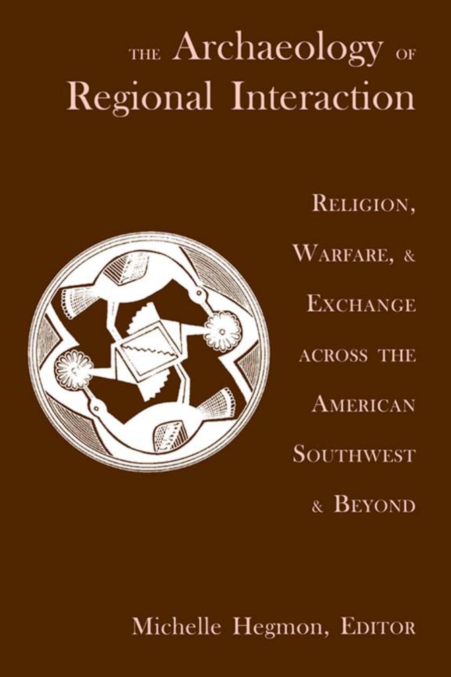 The Archaeology of Regional Interaction: Religion, Warfare, and Exchange across the American Southwest and Beyond by Edited by Michelle Hegmon