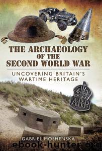 The Archaeology of the Second World War: Uncovering Britain's Wartime Heritage by Gabriel Moshenska