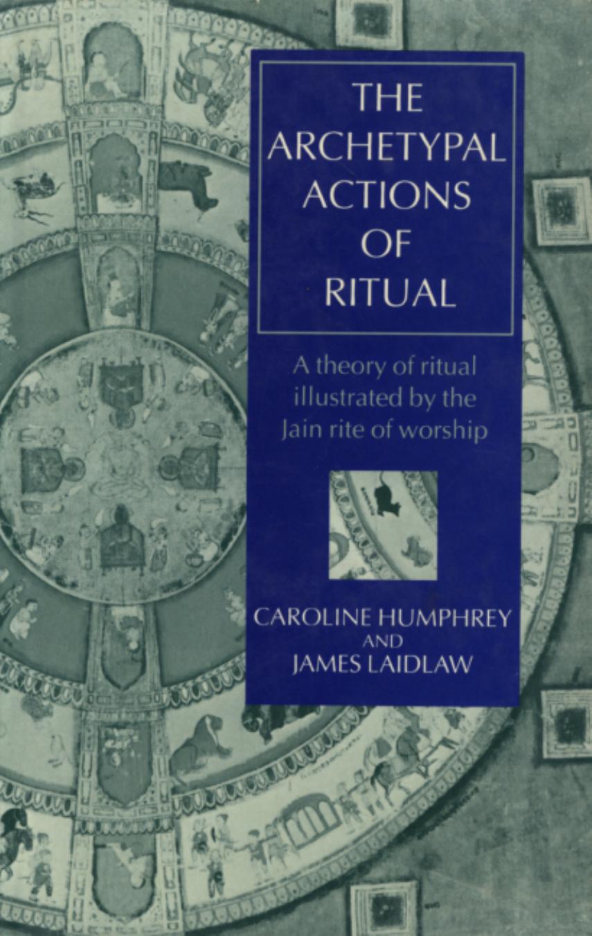 The Archetypal Actions of Ritual: A Theory of Ritual Illustrated by the Jain Rite of Worship by Caroline Humphrey James Laidlaw