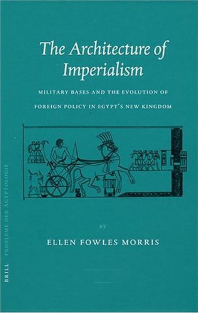 The Architecture Of Imperialism. Military Bases and the Evolution of Foreign Policy in Egypt’s New Kingdom by Ellen Fowles Morris