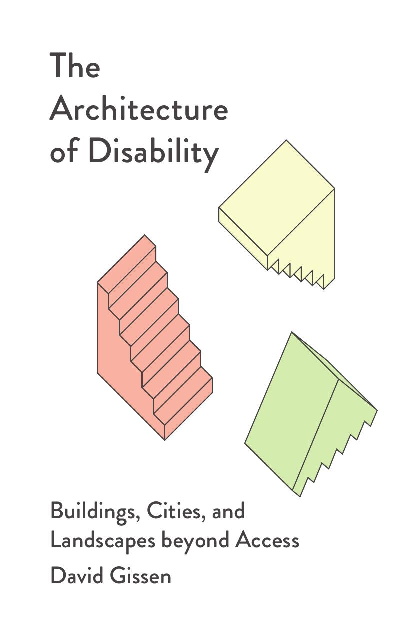 The Architecture of Disability: Buildings, Cities, and Landscapes beyond Access by David Gissen