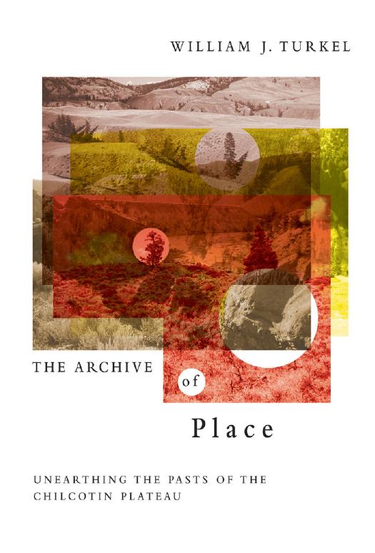 The Archive of Place : Unearthing the Pasts of the Chilcotin Plateau by William Turkel