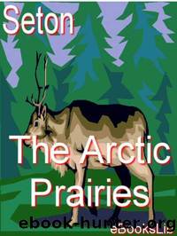 The Arctic Prairies by Ernest Thompson Seton