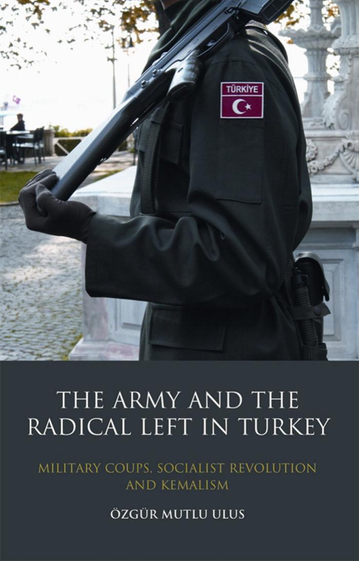 The Army and the Radical Left in Turkey: Military Coups, Socialist Revolution and Kemalism by Ozgur Mutlu Ulus