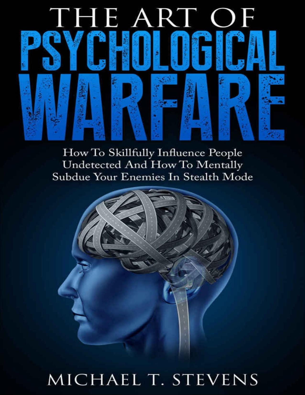 The Art Of Psychological Warfare: How To Skillfully Influence People Undetected And How To Mentally Subdue Your Enemies In Stealth Mode by T. Stevens Michael