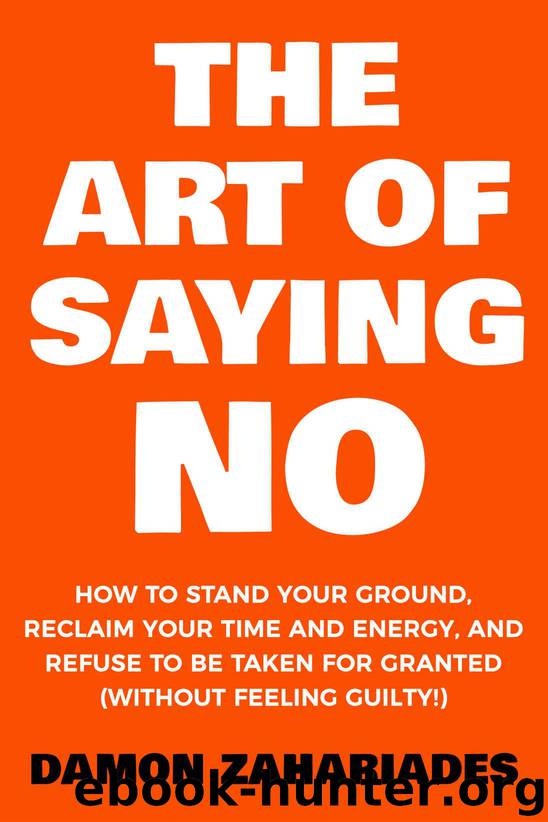 The Art Of Saying NO: How To Stand Your Ground, Reclaim Your Time And Energy, And Refuse To Be Taken For Granted (Without Feeling Guilty!) by Zahariades Damon