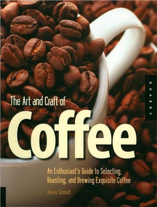 The Art and Craft of Coffee: An Enthusiast's Guide to Selecting, Roasting, and Brewing Exquisite Coffee by Kevin Sinnott