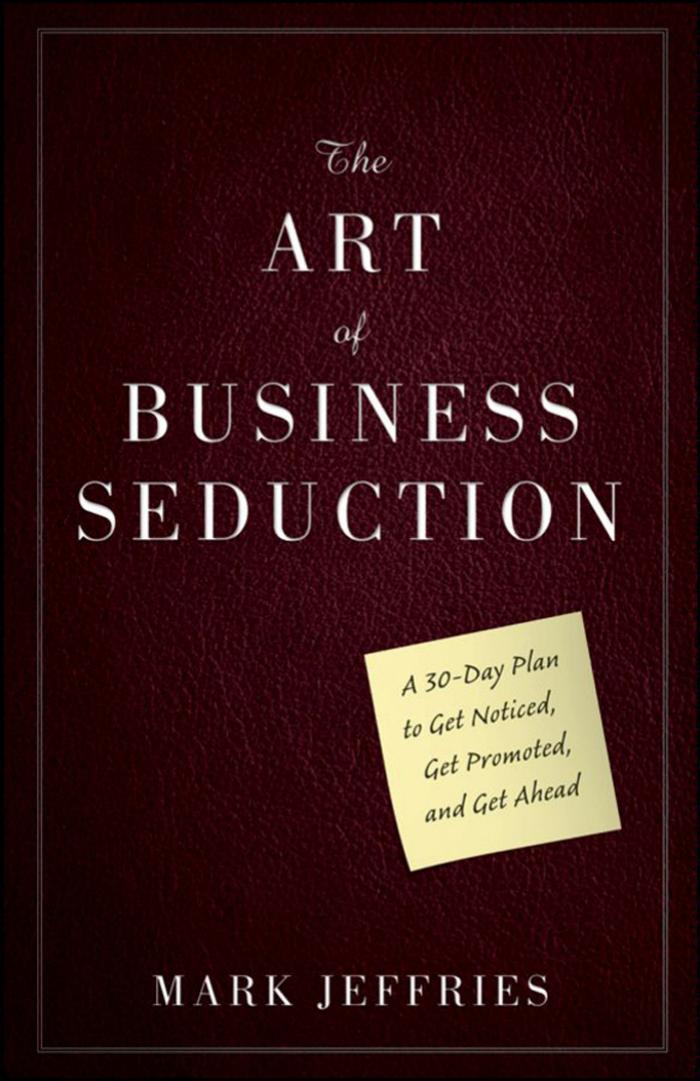 The Art of Business Seduction: A 30-Day Plan to Get Noticed, Get Promoted and Get Ahead (repost) by Mark Jeffries