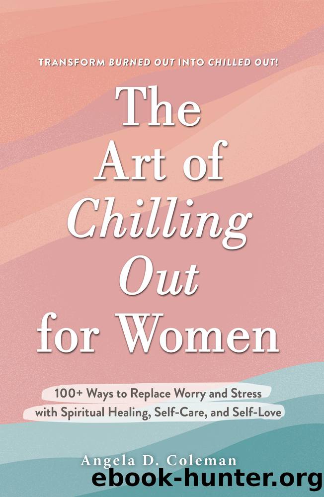 The Art of Chilling Out for Women: 100+ Ways to Replace Worry and Stress with Spiritual Healing, Self-Care, and Self-Love: 100+ Ways to Replace Worry and Stress with Spiritual Heal by Angela D. Coleman