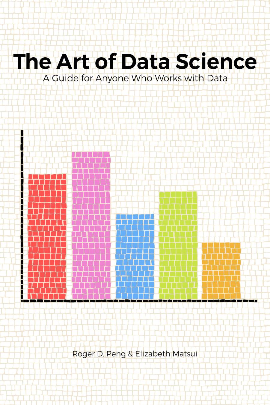 The Art of Data Science: A guide for everyone who works with data by Peng Roger D. Matsui Elizabeth