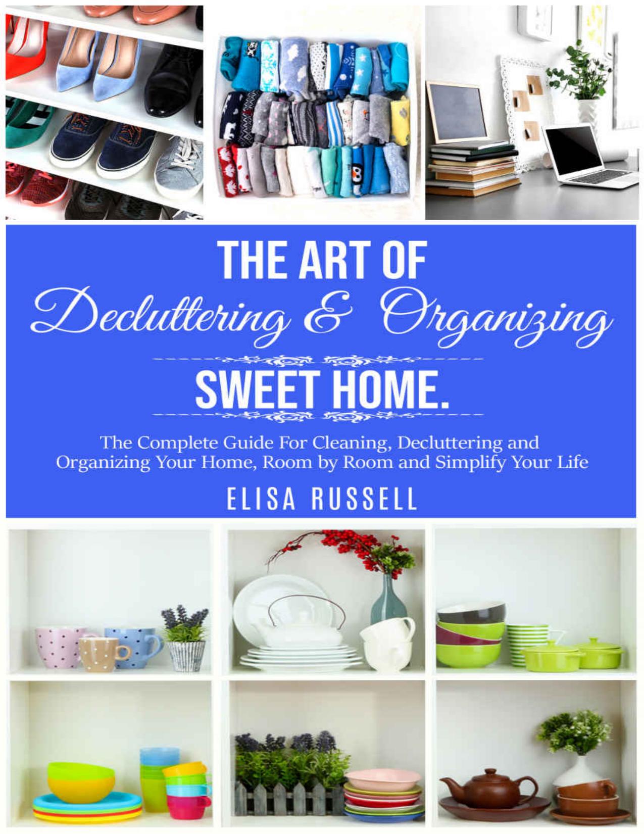 The Art of Decluttering & Organizing Sweet Home.: The Complete Guide For Cleaning, Decluttering and Organizing Your Home, Room by Room and Simplify Your Life. by Elisa Russell