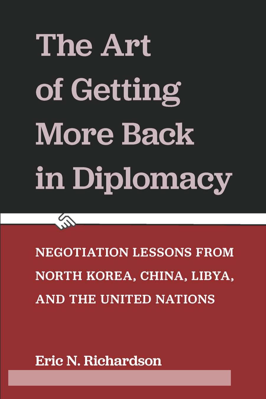 The Art of Getting More Back in Diplomacy: Negotiation Lessons from North Korea, China, Libya, and the United Nations by Eric N. Richardson
