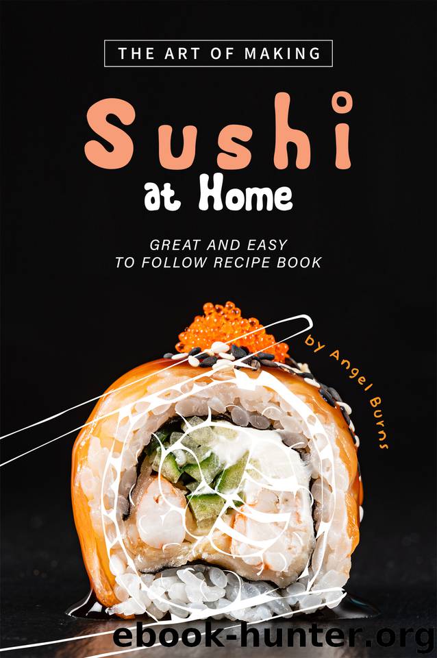 The Art of Making Sushi at Home: Great and Easy to Follow Recipe Book by Burns Angel