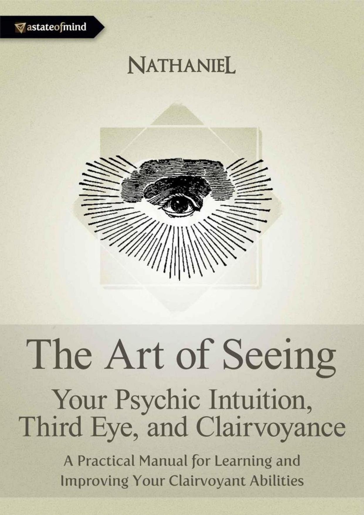 The Art of Seeing - Your Psychic Intuition, Third Eye, and Clairvoyance. A Practical Manual for Learning and Improving Your Clairvoyant Abilities by Nathaniel