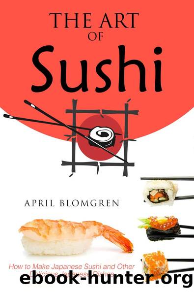 The Art of Sushi: How to Make Japanese Sushi and Other Delicious Japanese Dishes by April Blomgren