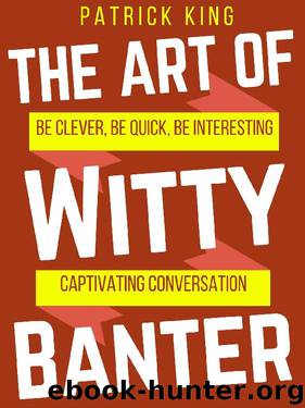 The Art of Witty Banter: Be Clever, Be Quick, Be Interesting - Create Captivating Conversation by Patrick King