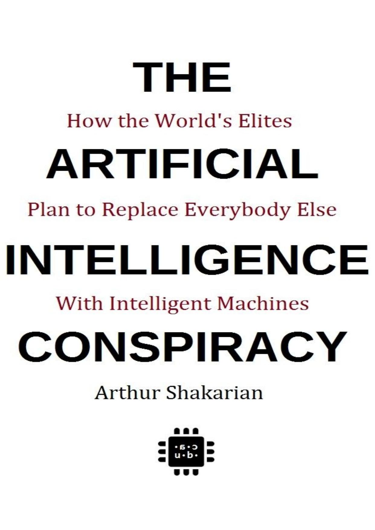 The Artificial Intelligence Conspiracy: How the World's Elites Plan to Replace EverybodyElse with Intelligent Machines by Arthur Shakarian