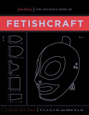 The Artisan's Book of Fetishcraft: Patterns and Instructions for Creating Professional Fetishwear, Restraints and Equipment by John Huxley