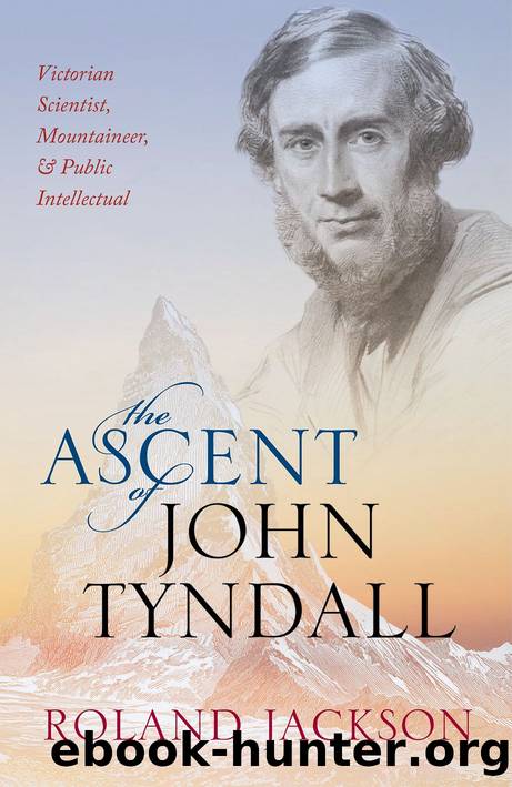 The Ascent of John Tyndall: Victorian Scientist, Mountaineer, and Public Intellectual by Roland Jackson