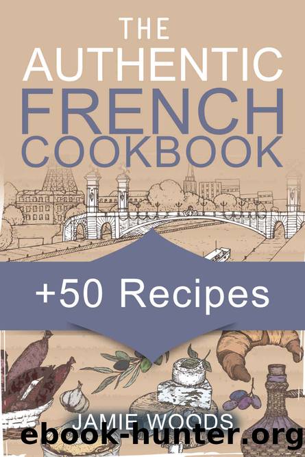 The Authentic French Cookbook: + 50 Classic Recipes Made Easy Cooking and Eating The French Way. by Jamie Woods