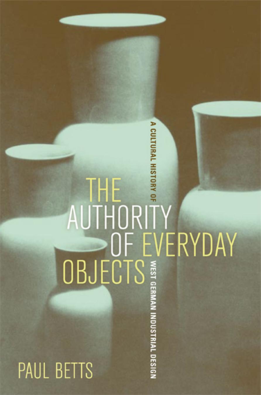 The Authority of Everyday Objects: A Cultural History of West German Industrial Design (Weimar and Now, 34) by Paul Betts