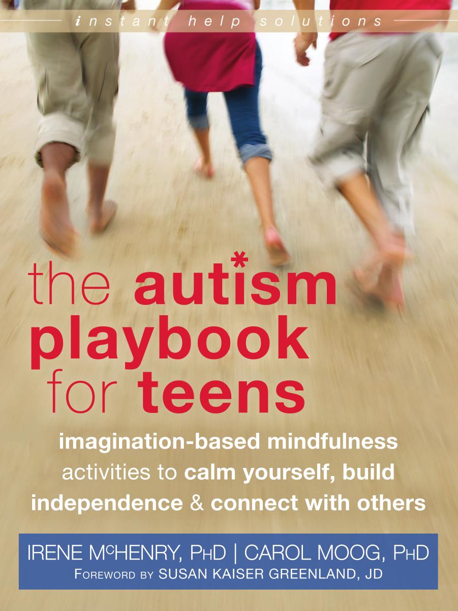 The Autism Playbook for Teens: Imagination-Based Mindfulness Activities to Calm Yourself, Build Independence, and Connect with Others by Irene McHenry PhD Carol Moog PhD Susan Kaiser Greenland JD