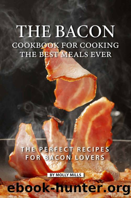 The Bacon Cookbook for Cooking the Best Meals Ever: The Perfect Recipes for Bacon Lovers by Molly Mills