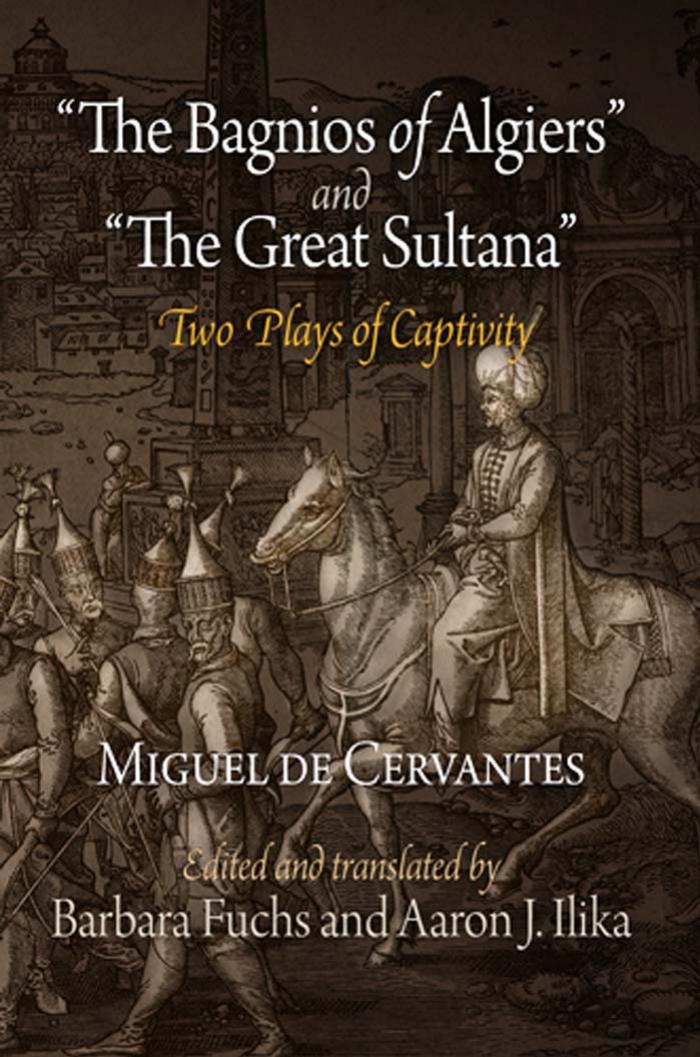 The Bagnios of Algiers" and "The Great Sultana": Two Plays of Captivity by By Miguel de Cervantes. Edited & translated by Barbara Fuchs & Aaron J. Ilika