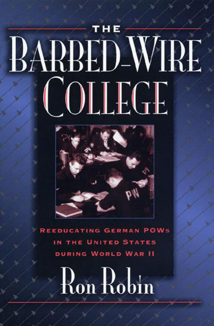 The Barbed-Wire College: Reeducating German POWs in the United States During World War II by Ron Theodore Robin