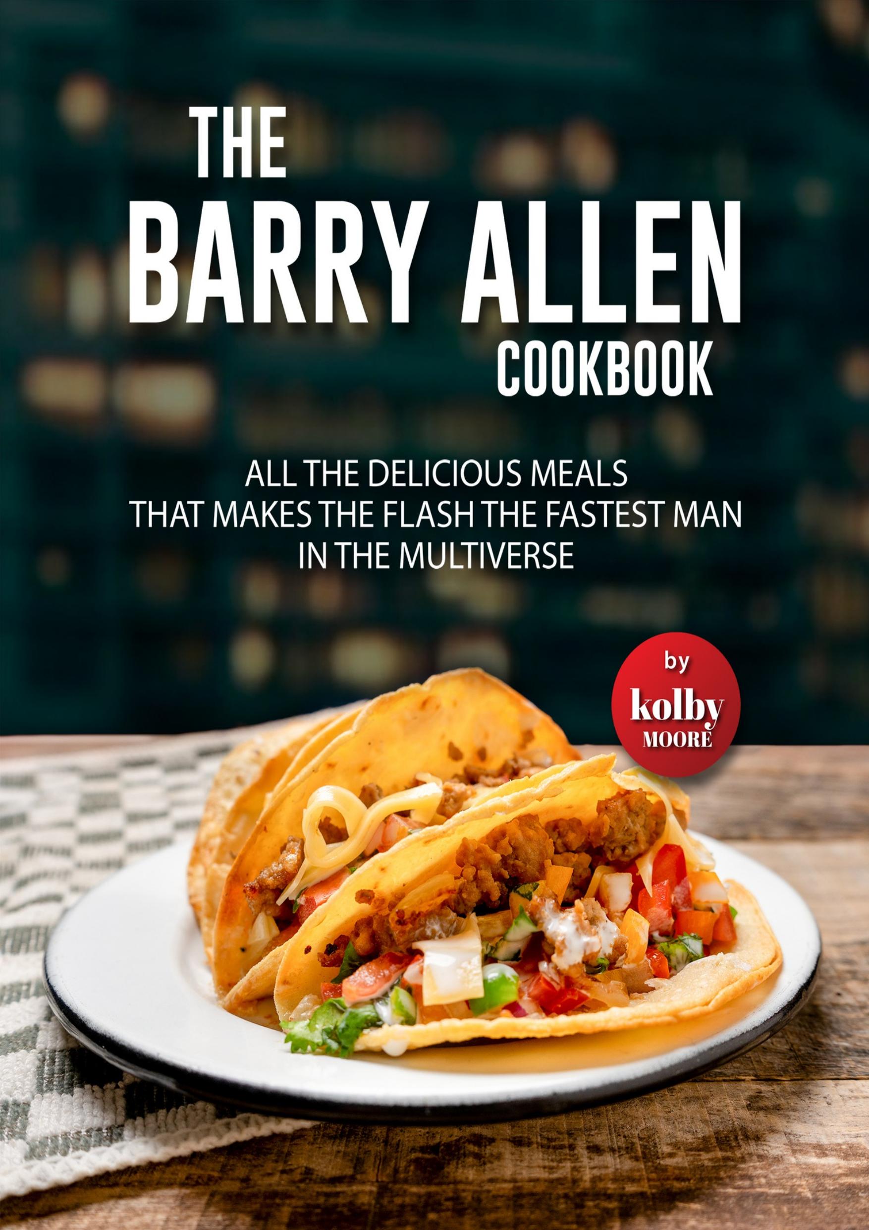 The Barry Allen Cookbook: All The Delicious Meals That Makes The Flash The Fastest Man In The Multiverse by Moore Kolby