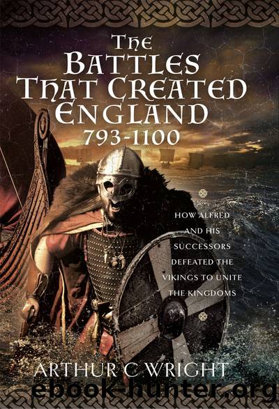 The Battles That Created England 793-1100: How Alfred and His Successors Defeated the Vikings to Unite the Kingdoms by Arthur C Wright