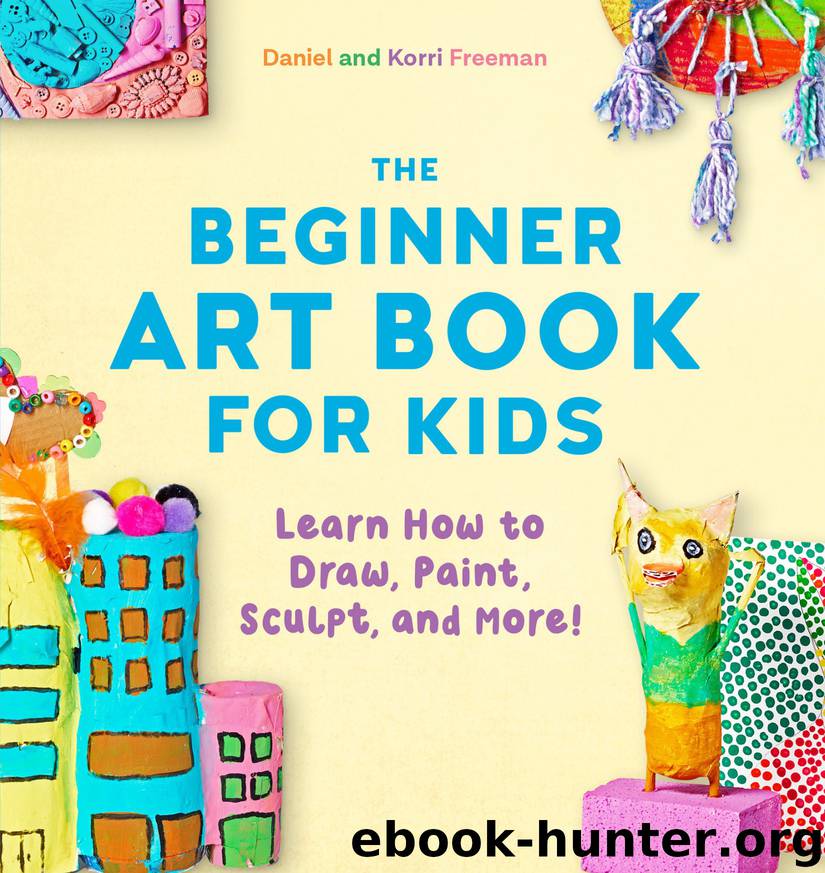 The Beginner Art Book for Kids: Learn How to Draw, Paint, Sculpt, and More! by Daniel Freeman & Korri Freeman