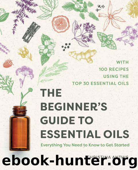 The Beginner's Guide to Essential Oils: Everything You Need to Know to Get Started by Christina Anthis