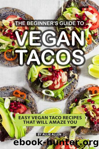 The Beginner's Guide to Vegan Tacos: Easy Vegan Taco Recipes That Will Amaze You by Allie Allen