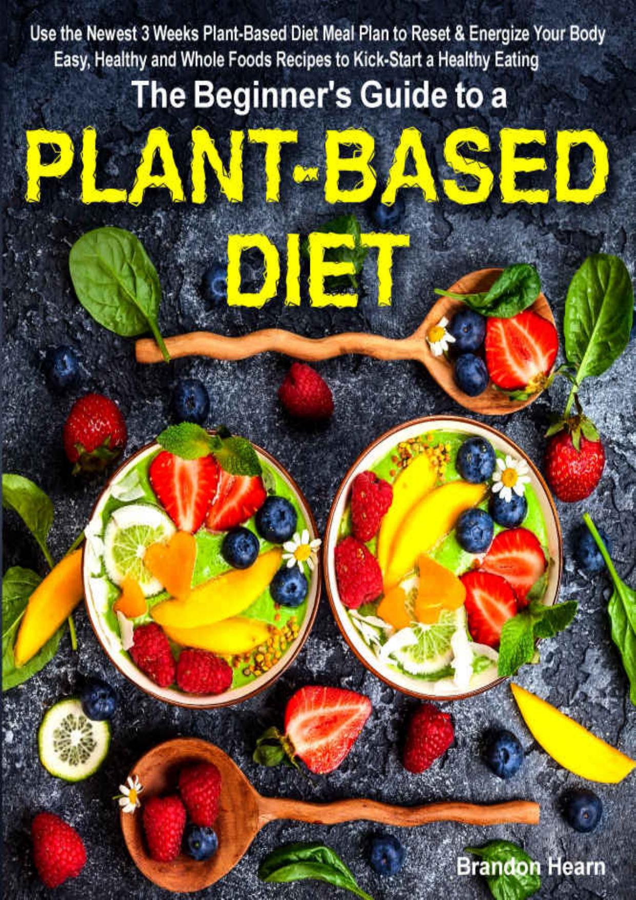 The Beginner's Guide to a Plant-based Diet: Use the Newest 3 Weeks Plant-Based Diet Meal Plan to Reset & Energize Your Body. Easy, Healthy and Whole Foods Recipes to Kick-Start a Healthy Eating by Hearn Brandon
