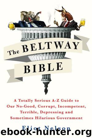 The Beltway Bible: A Totally Serious A-Z Guide to Our No-Good, Corrupt, Incompetent, Terrible, Depressing, and Sometimes Hilarious Government by Eliot Nelson