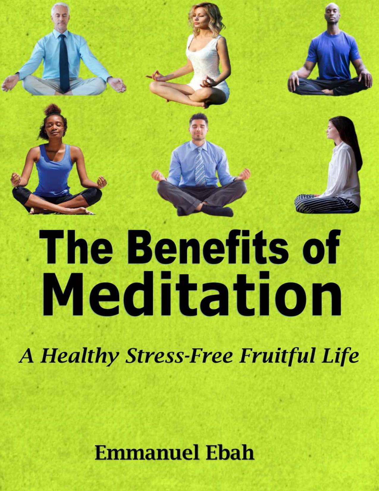 The Benefits of Meditation: A Healthy Stress-Free Fruitful Life by Ebah Emmanuel